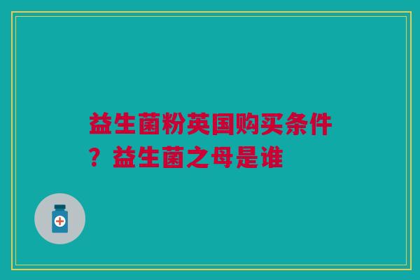 益生菌粉英国购买条件？益生菌之母是谁
