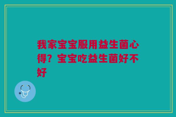 我家宝宝服用益生菌心得？宝宝吃益生菌好不好