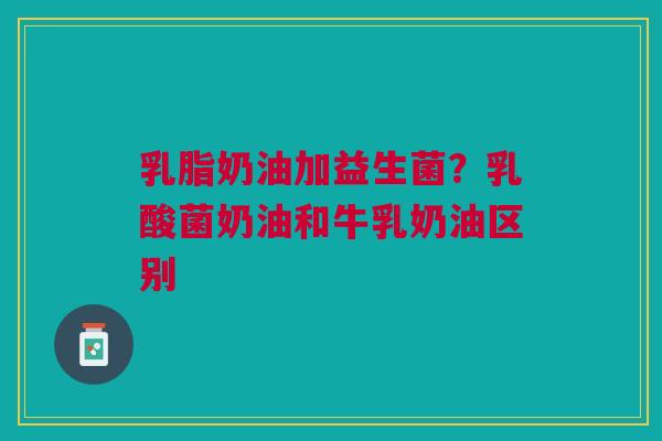 乳脂奶油加益生菌？乳酸菌奶油和牛乳奶油区别