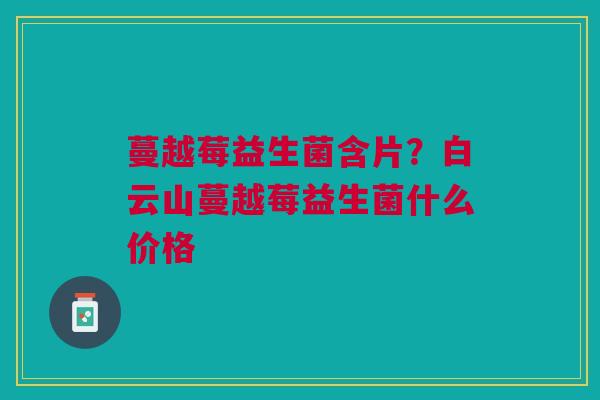 蔓越莓益生菌含片？白云山蔓越莓益生菌什么价格
