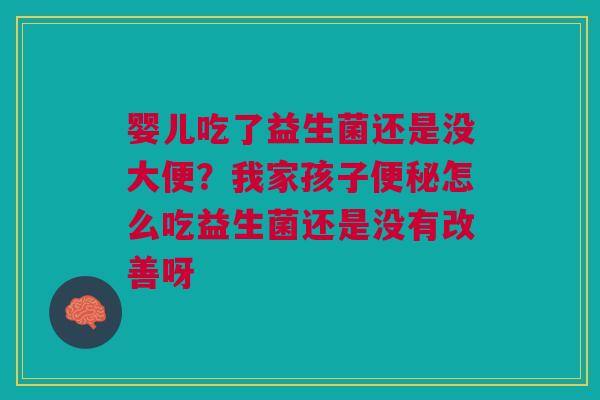 婴儿吃了益生菌还是没大便？我家孩子便秘怎么吃益生菌还是没有改善呀