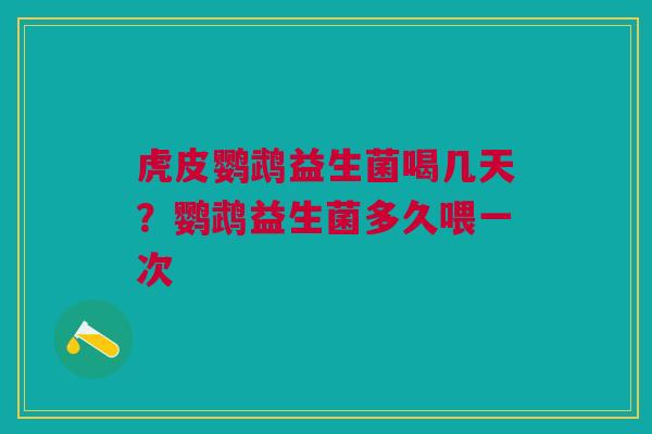 虎皮鹦鹉益生菌喝几天？鹦鹉益生菌多久喂一次