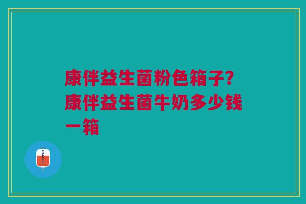 康伴益生菌粉色箱子？康伴益生菌牛奶多少钱一箱