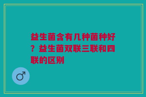 益生菌含有几种菌种好？益生菌双联三联和四联的区别