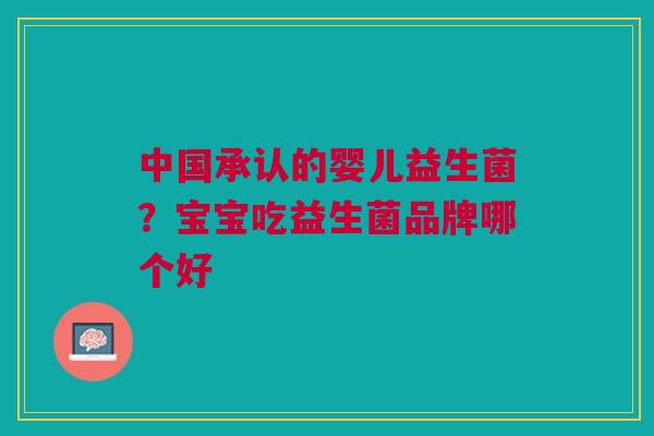 中国承认的婴儿益生菌？宝宝吃益生菌品牌哪个好