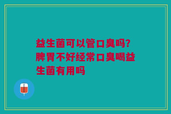 益生菌可以管口臭吗？脾胃不好经常口臭喝益生菌有用吗