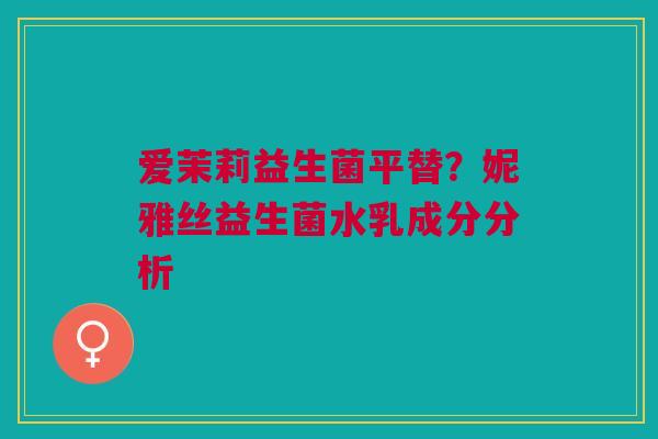 爱茉莉益生菌平替？妮雅丝益生菌水乳成分分析