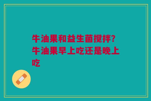 牛油果和益生菌搅拌？牛油果早上吃还是晚上吃