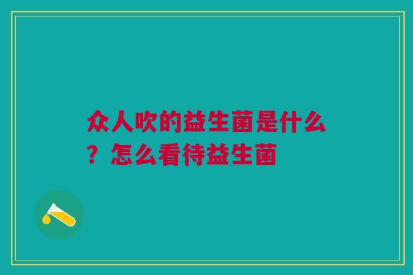 众人吹的益生菌是什么？怎么看待益生菌