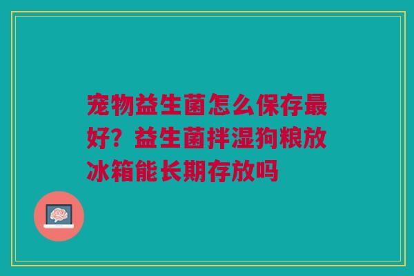 宠物益生菌怎么保存最好？益生菌拌湿狗粮放冰箱能长期存放吗