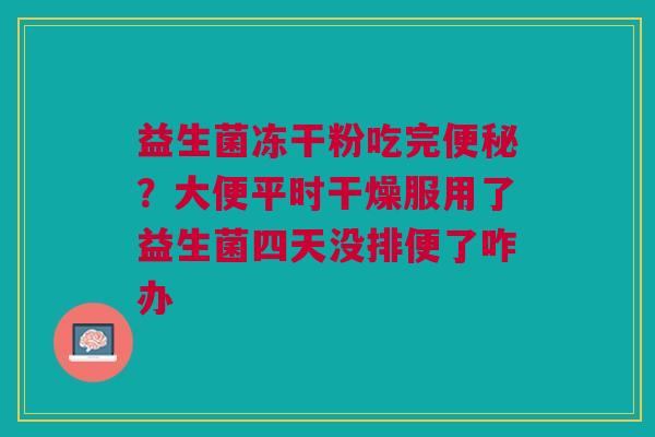 益生菌冻干粉吃完便秘？大便平时干燥服用了益生菌四天没排便了咋办
