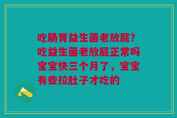 吃肠胃益生菌老放屁？吃益生菌老放屁正常吗宝宝快三个月了，宝宝有些拉肚子才吃的
