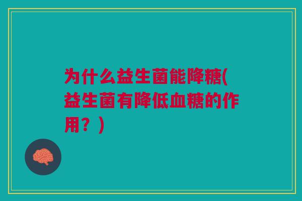 为什么益生菌能降糖(益生菌有降低血糖的作用？)