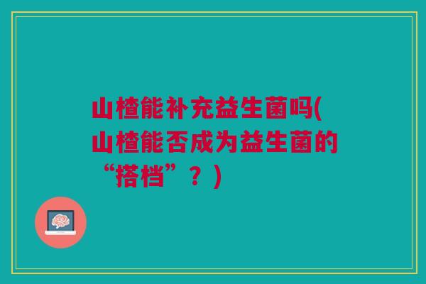 山楂能补充益生菌吗(山楂能否成为益生菌的“搭档”？)