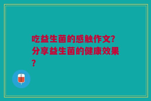 吃益生菌的感触作文？分享益生菌的健康效果？