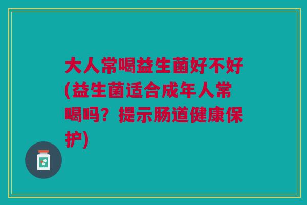 大人常喝益生菌好不好(益生菌适合成年人常喝吗？提示肠道健康保护)