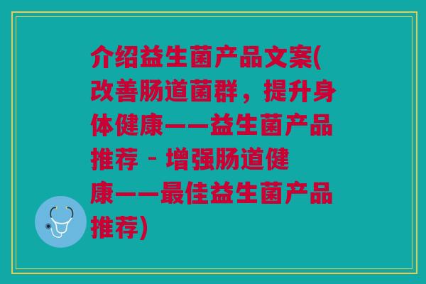 介绍益生菌产品文案(改善肠道菌群，提升身体健康——益生菌产品推荐 - 增强肠道健康——最佳益生菌产品推荐)