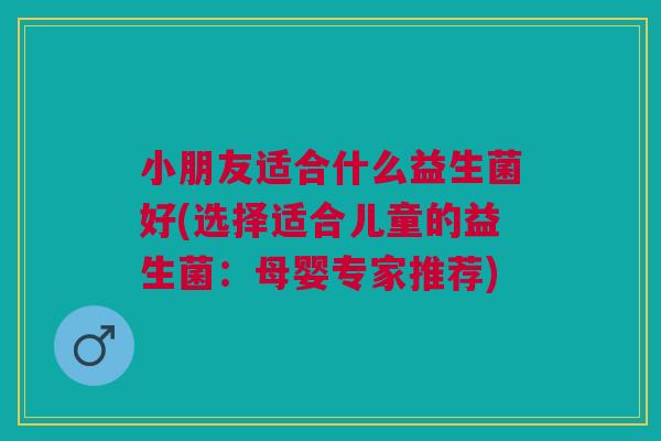 小朋友适合什么益生菌好(选择适合儿童的益生菌：母婴专家推荐)