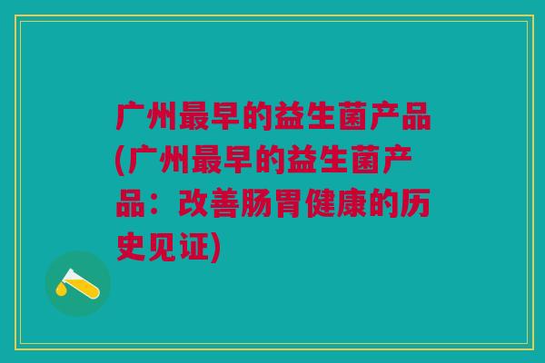 广州最早的益生菌产品(广州最早的益生菌产品：改善肠胃健康的历史见证)