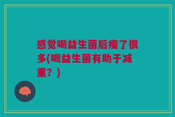 感觉喝益生菌后瘦了很多(喝益生菌有助于减重？)