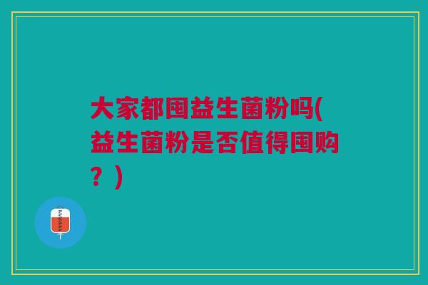 大家都囤益生菌粉吗(益生菌粉是否值得囤购?)