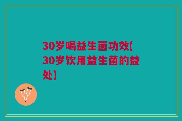 30岁喝益生菌功效(30岁饮用益生菌的益处)