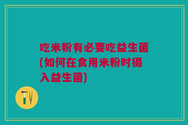 吃米粉有必要吃益生菌(如何在食用米粉时摄入益生菌)