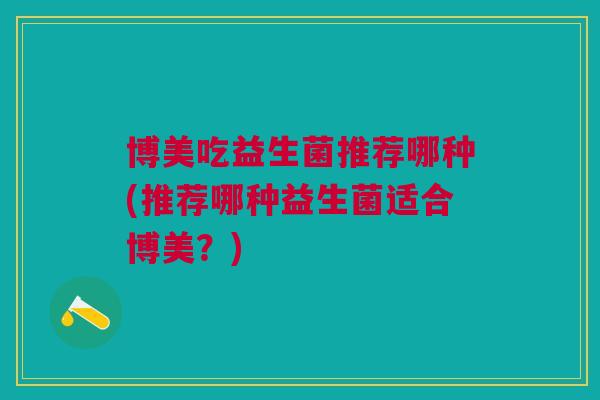 博美吃益生菌推荐哪种(推荐哪种益生菌适合博美?)