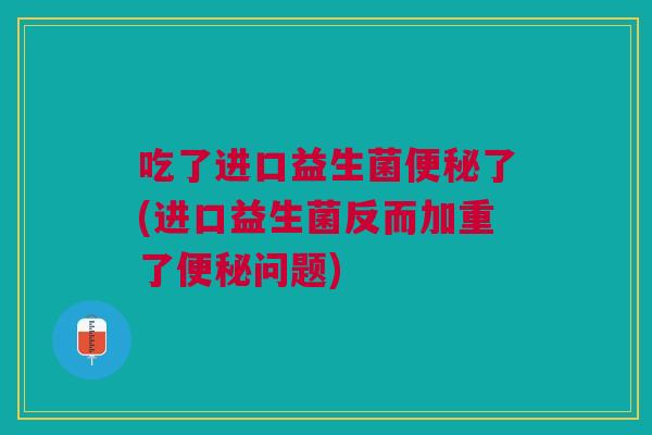 吃了进口益生菌便秘了(进口益生菌反而加重了便秘问题)