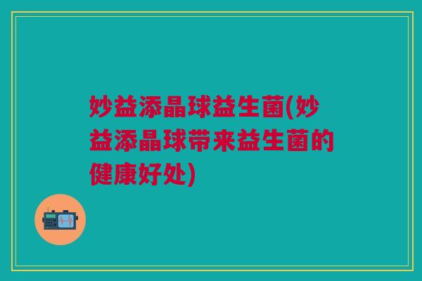 妙益添晶球益生菌(妙益添晶球带来益生菌的健康好处)