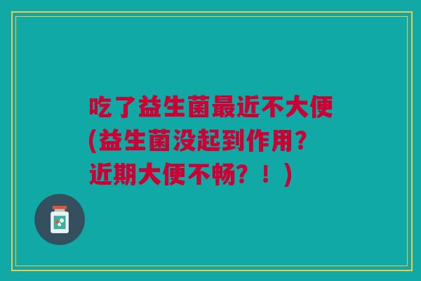 吃了益生菌最近不大便(益生菌没起到作用？近期大便不畅？！)