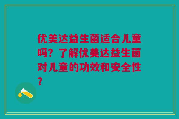 优美达益生菌适合儿童吗？了解优美达益生菌对儿童的功效和安全性？
