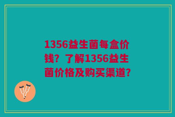 1356益生菌每盒价钱？了解1356益生菌价格及购买渠道？