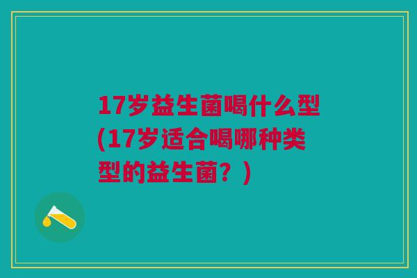 17岁益生菌喝什么型(17岁适合喝哪种类型的益生菌?)
