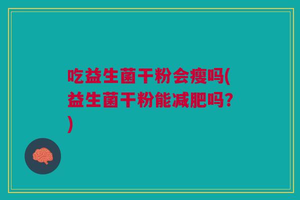 吃益生菌干粉会瘦吗(益生菌干粉能减肥吗?)