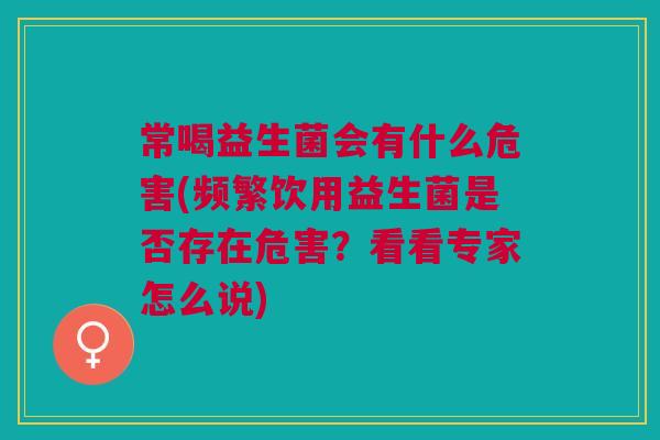 常喝益生菌会有什么危害(频繁饮用益生菌是否存在危害?看看专家怎么说) 常喝益生菌会有什么危害(频繁饮用益生菌是否存在危害?看看专家怎么说)