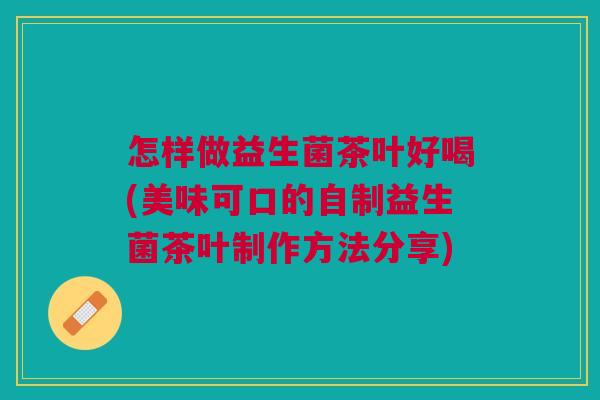 怎样做益生菌茶叶好喝(美味可口的自制益生菌茶叶制作方法分享)