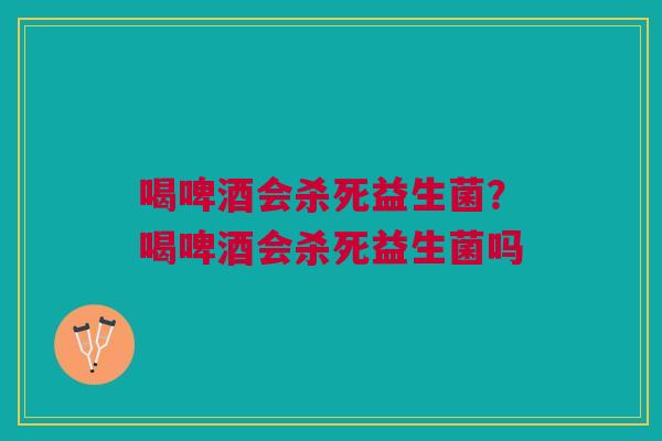 喝啤酒会杀死益生菌？喝啤酒会杀死益生菌吗