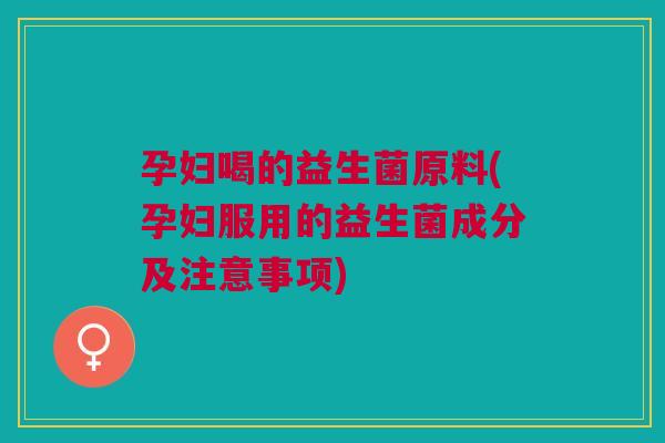 孕妇喝的益生菌原料(孕妇服用的益生菌成分及注意事项)