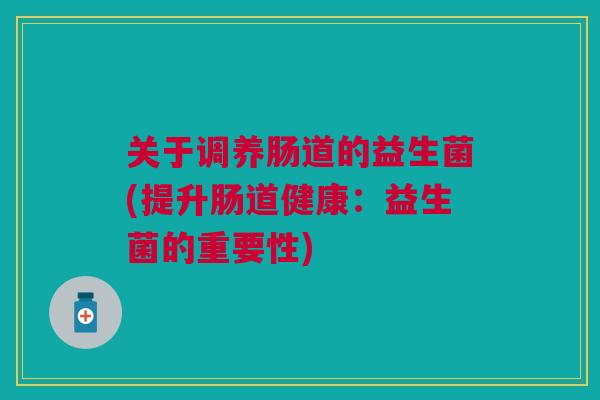 关于调养肠道的益生菌(提升肠道健康：益生菌的重要性)