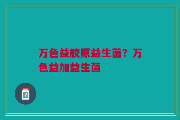万色益胶原益生菌?万色益加益生菌