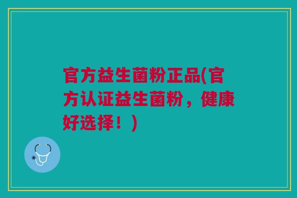 官方益生菌粉正品(官方认证益生菌粉,健康好选择!)