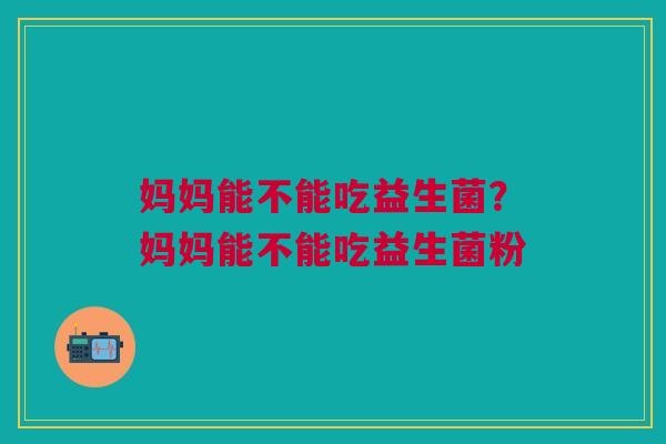 妈妈能不能吃益生菌？妈妈能不能吃益生菌粉