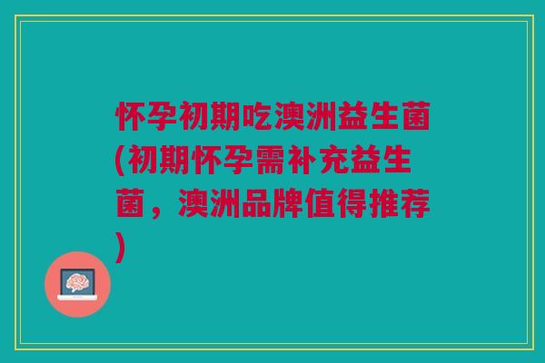 怀孕初期吃澳洲益生菌(初期怀孕需补充益生菌，澳洲品牌值得推荐)