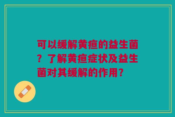 可以缓解黄疸的益生菌？了解黄疸症状及益生菌对其缓解的作用？