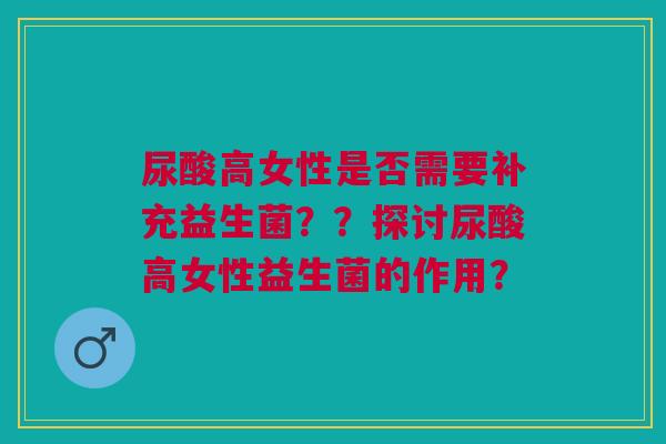 尿酸高女性是否需要补充益生菌？？探讨尿酸高女性益生菌的作用？