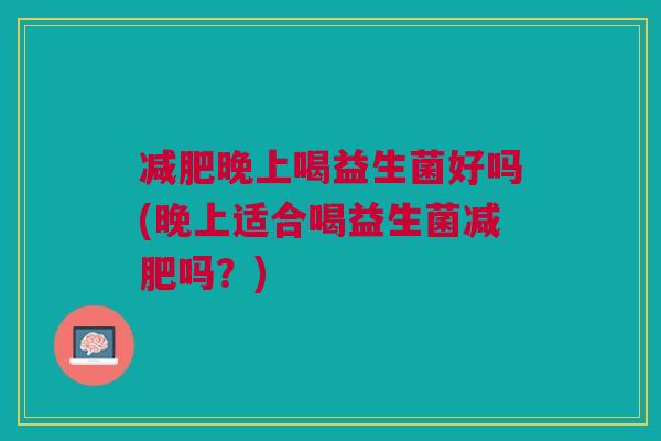 减肥晚上喝益生菌好吗(晚上适合喝益生菌减肥吗？)