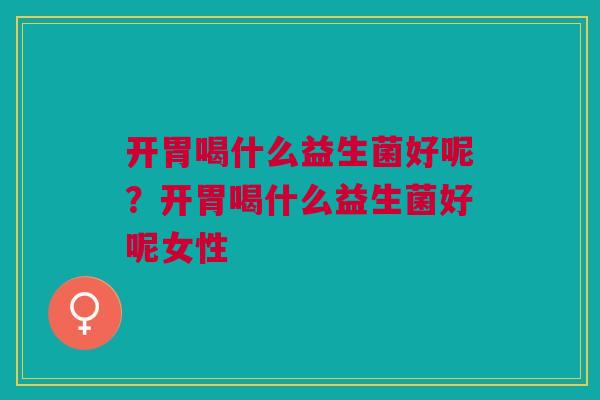 开胃喝什么益生菌好呢？开胃喝什么益生菌好呢女性