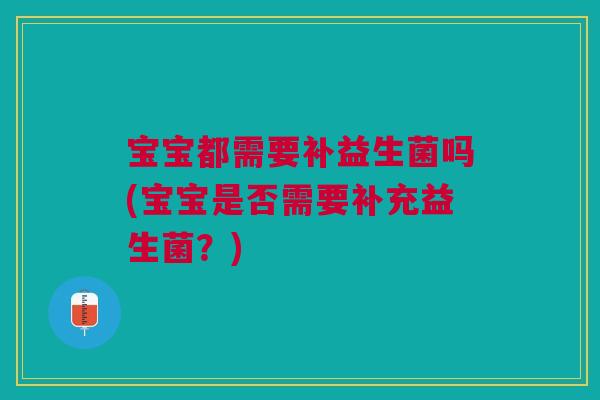 宝宝都需要补益生菌吗(宝宝是否需要补充益生菌？)
