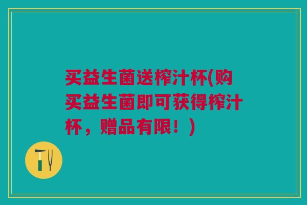 买益生菌送榨汁杯(购买益生菌即可获得榨汁杯，赠品有限！)